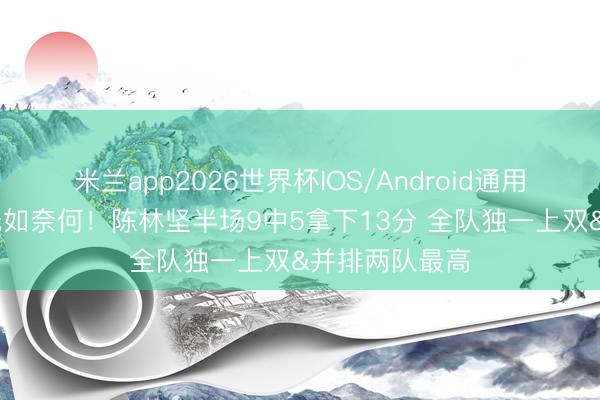 米兰app2026世界杯IOS/Android通用手机版下载 无如奈何！陈林坚半场9中5拿下13分 全队独一上双&并排两队最高