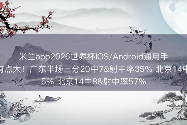 米兰app2026世界杯IOS/Android通用手机版下载 差距有点大！广东半场三分20中7&射中率35% 北京14中8&射中率57%
