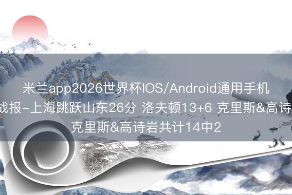 米兰app2026世界杯IOS/Android通用手机版下载 半场战报-上海跳跃山东26分 洛夫顿13+6 克里斯&高诗岩共计14中2