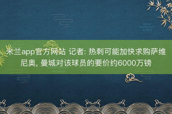 米兰app官方网站 记者: 热刺可能加快求购萨维尼奥, 曼城对该球员的要价约6000万镑