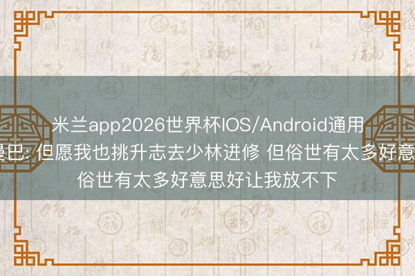 米兰app2026世界杯IOS/Android通用手机版下载 白曼巴: 但愿我也挑升志去少林进修 但俗世有太多好意思好让我放不下