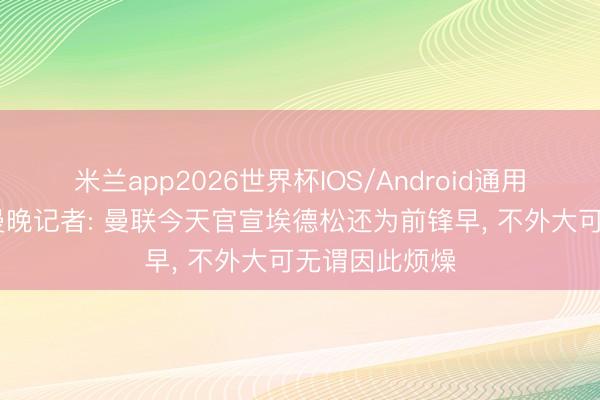 米兰app2026世界杯IOS/Android通用手机版下载 曼晚记者: 曼联今天官宣埃德松还为前锋早， 不外大可无谓因此烦燥