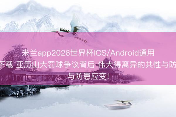 米兰app2026世界杯IOS/Android通用手机版下载 亚历山大罚球争议背后 伟大得离异的共性与防患应变!