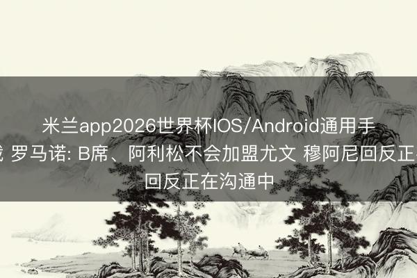 米兰app2026世界杯IOS/Android通用手机版下载 罗马诺: B席、阿利松不会加盟尤文 穆阿尼回反正在沟通中