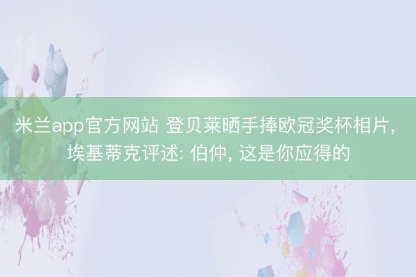 米兰app官方网站 登贝莱晒手捧欧冠奖杯相片, 埃基蒂克评述: 伯仲, 这是你应得的