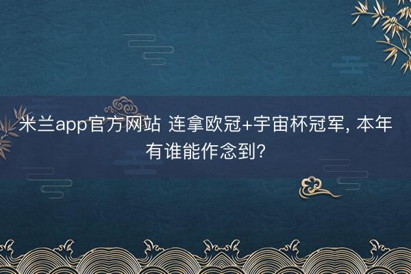 米兰app官方网站 连拿欧冠+宇宙杯冠军， 本年有谁能作念到?