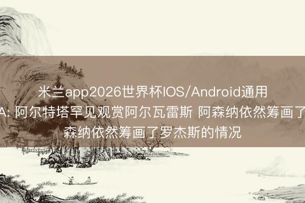 米兰app2026世界杯IOS/Android通用手机版下载 TA: 阿尔特塔罕见观赏阿尔瓦雷斯 阿森纳依然筹画了罗杰斯的情况