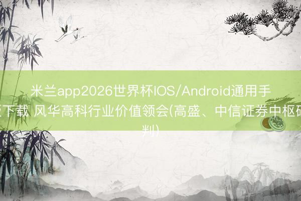 米兰app2026世界杯IOS/Android通用手机版下载 风华高科行业价值领会(高盛、中信证券中枢研判)