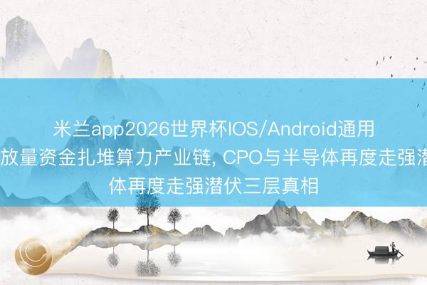 米兰app2026世界杯IOS/Android通用手机版下载 放量资金扎堆算力产业链， CPO与半导体再度走强潜伏三层真相