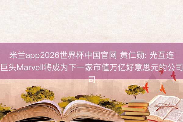 米兰app2026世界杯中国官网 黄仁勋: 光互连巨头Marvell将成为下一家市值万亿好意思元的公司