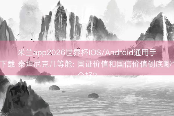 米兰app2026世界杯IOS/Android通用手机版下载 泰坦尼克几等舱: 国证价值和国信价值到底哪个好?