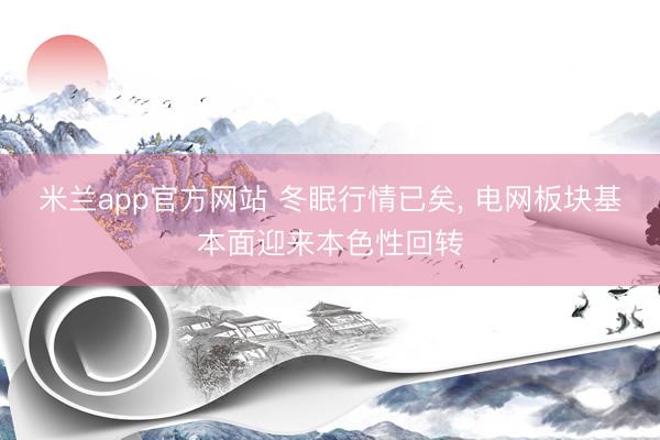 米兰app官方网站 冬眠行情已矣， 电网板块基本面迎来本色性回转