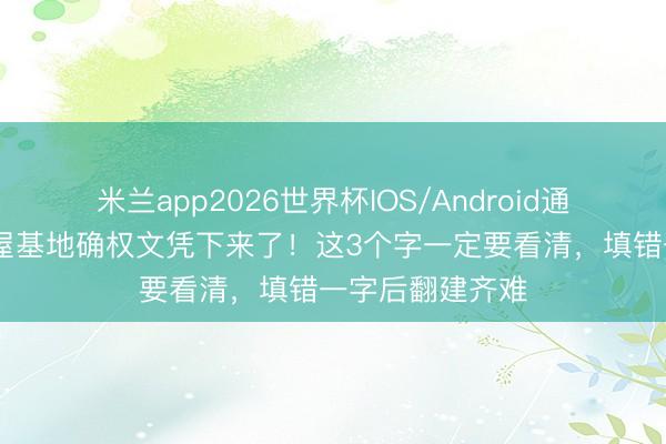 米兰app2026世界杯IOS/Android通用手机版下载 屋基地确权文凭下来了！这3个字一定要看清，填错一字后翻建齐难