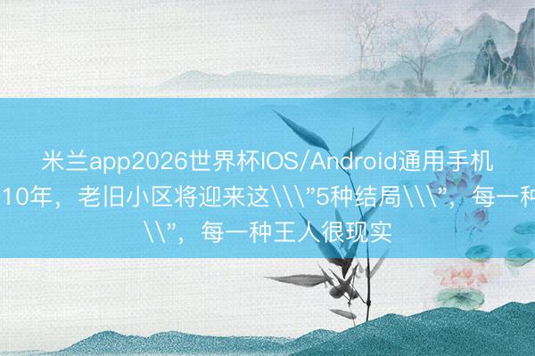 米兰app2026世界杯IOS/Android通用手机版下载 不出10年，老旧小区将迎来这\