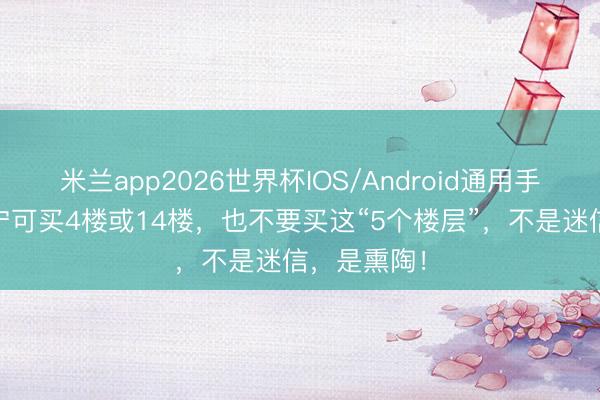 米兰app2026世界杯IOS/Android通用手机版下载 宁可买4楼或14楼，也不要买这“5个楼层”，<a href=