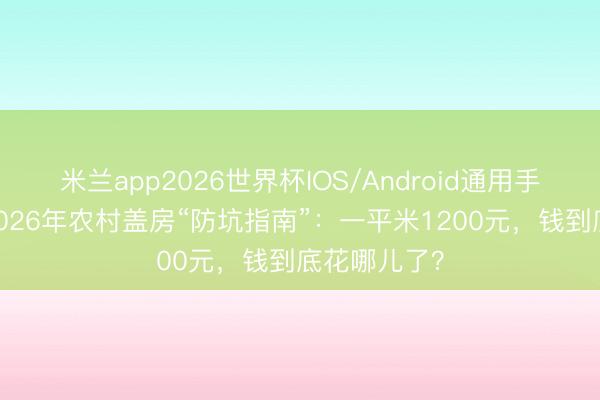 米兰app2026世界杯IOS/Android通用手机版下载 2026年农村盖房“防坑指南”：一平米1200元，钱到底花哪儿了？