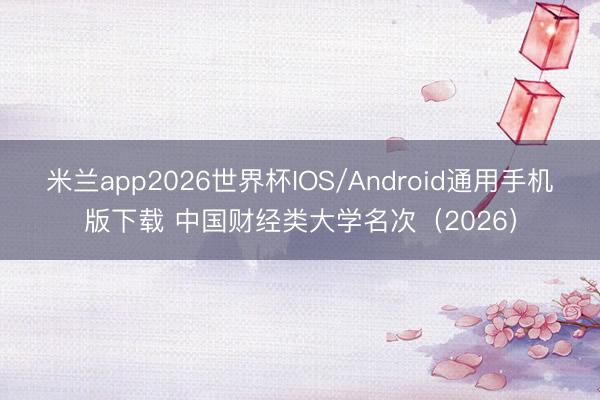 米兰app2026世界杯IOS/Android通用手机版下载 中国财经类大学名次（2026）
