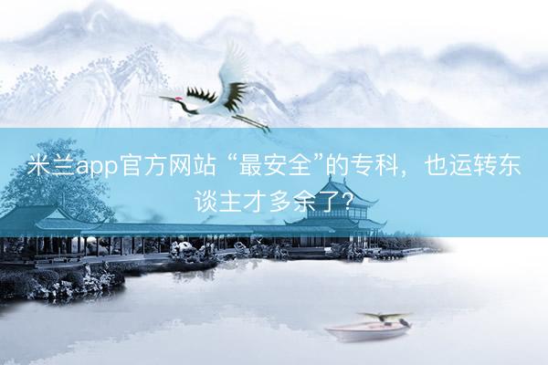 米兰app官方网站 “最安全”的专科，也运转东谈主才多余了？
