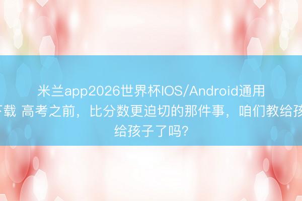 米兰app2026世界杯IOS/Android通用手机版下载 高考之前，比分数更迫切的那件事，咱们教给孩子了吗？