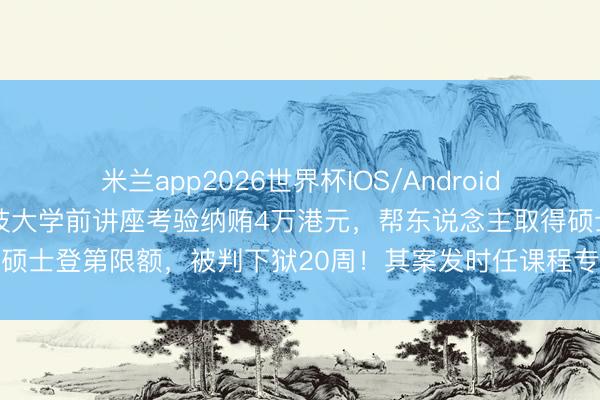 米兰app2026世界杯IOS/Android通用手机版下载 香港科技大学前讲座考验纳贿4万港元，帮东说念主取得硕士登第限额，被判下狱20周！其案发时任课程专揽，庄重决定登第名单