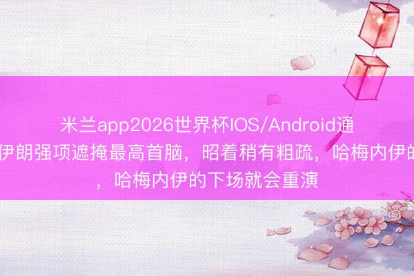 米兰app2026世界杯IOS/Android通用手机版下载 伊朗强项遮掩最高首脑，昭着稍有粗疏，哈梅内伊的下场就会重演