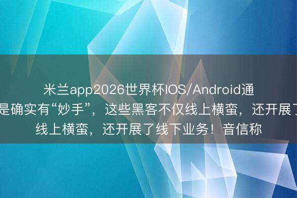 米兰app2026世界杯IOS/Android通用手机版下载 伊朗是确实有“妙手”,这些黑客不仅线上横蛮,还开展了线下业务!音信称