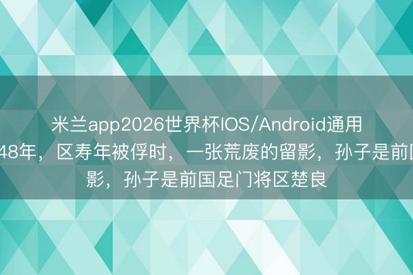 米兰app2026世界杯IOS/Android通用手机版下载 1948年，区寿年被俘时，一张荒废的留影，孙子是前国足门将区楚良