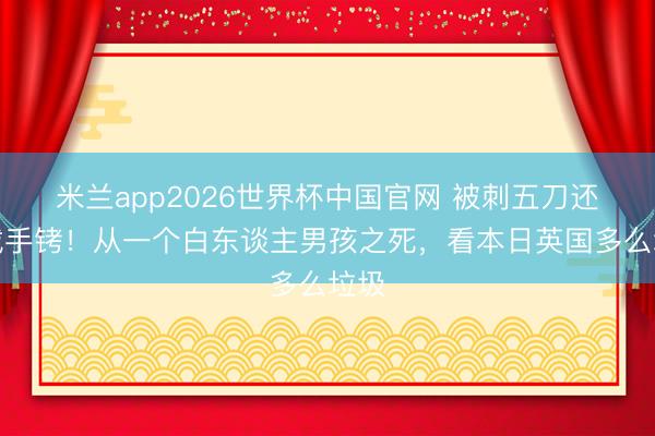 米兰app2026世界杯中国官网 被刺五刀还要戴手铐！从一个白东谈主男孩之死，看本日英国多么垃圾