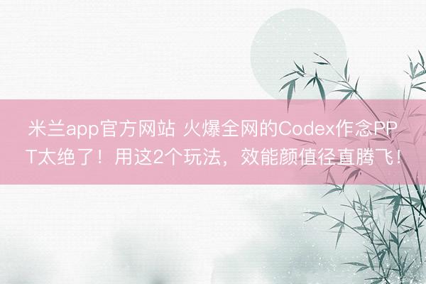 米兰app官方网站 火爆全网的Codex作念PPT太绝了！用这2个玩法，效能颜值径直腾飞！