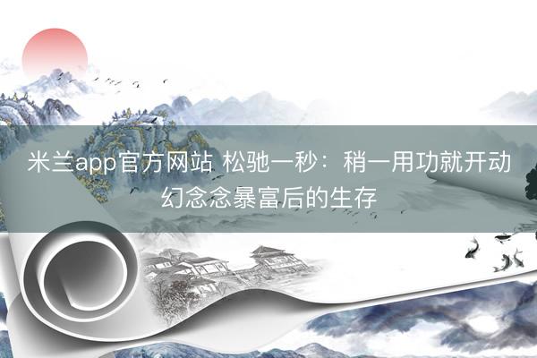 米兰app官方网站 松驰一秒：稍一用功就开动幻念念暴富后的生存