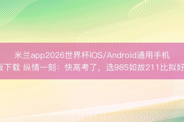 米兰app2026世界杯IOS/Android通用手机版下载 纵情一刻：快高考了，选985如故211比拟好？