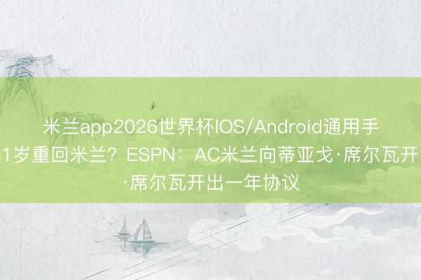 米兰app2026世界杯IOS/Android通用手机版下载 41岁重回米兰？ESPN：AC米兰向蒂亚戈·席尔瓦开出一年协议