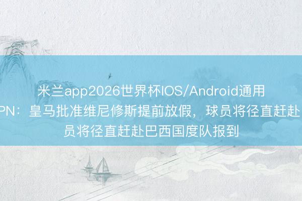 米兰app2026世界杯IOS/Android通用手机版下载 ESPN：皇马批准维尼修斯提前放假，球员将径直赶赴巴西国度队报到