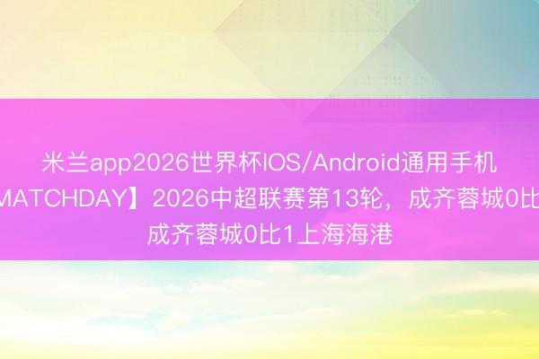 米兰app2026世界杯IOS/Android通用手机版下载 【MATCHDAY】2026中超联赛第13轮，<a href=