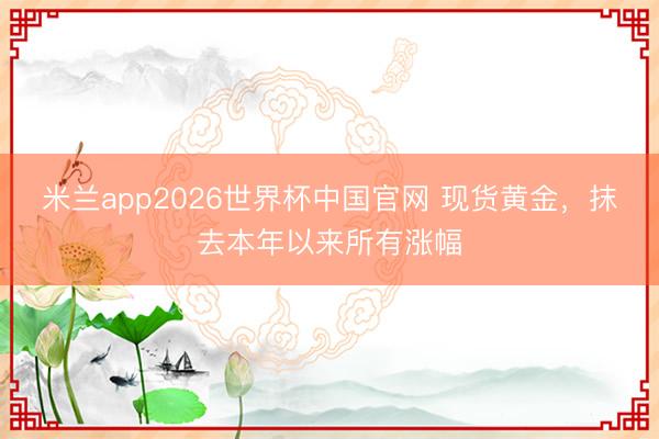 米兰app2026世界杯中国官网 现货黄金，抹去本年以来所有涨幅