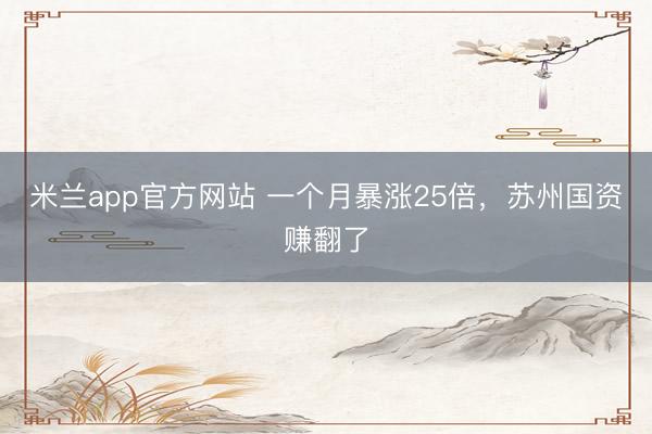 米兰app官方网站 一个月暴涨25倍，苏州国资赚翻了