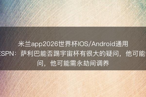 米兰app2026世界杯IOS/Android通用手机版下载 ESPN：萨利巴能否踢宇宙杯有很大的疑问，他可能需永劫间调养