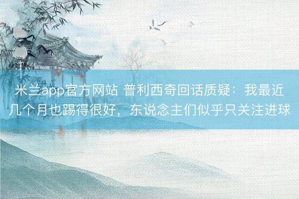 米兰app官方网站 普利西奇回话质疑：我最近几个月也踢得很好，东说念主们似乎只关注进球