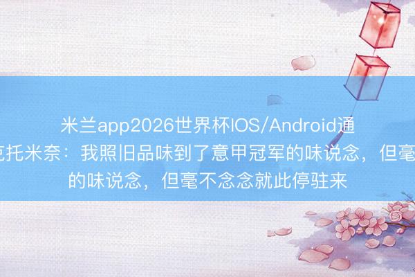 米兰app2026世界杯IOS/Android通用手机版下载 麦克托米奈：我照旧品味到了意甲冠军的味说念，但毫不念念就此停驻来
