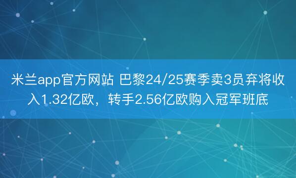 米兰app官方网站 巴黎24/25赛季卖3员弃将收入1.32亿欧,转手2.56亿欧购入冠军班底
