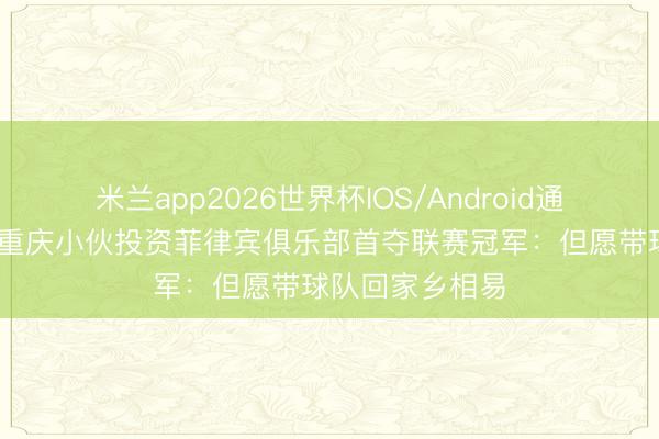米兰app2026世界杯IOS/Android通用手机版下载 重庆小伙投资菲律宾俱乐部首夺联赛冠军：但愿带球队回家乡相易