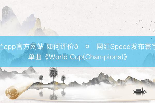 米兰app官方网站 如何评价🤔网红Speed发布寰宇杯单曲《World Cup(Champions)》