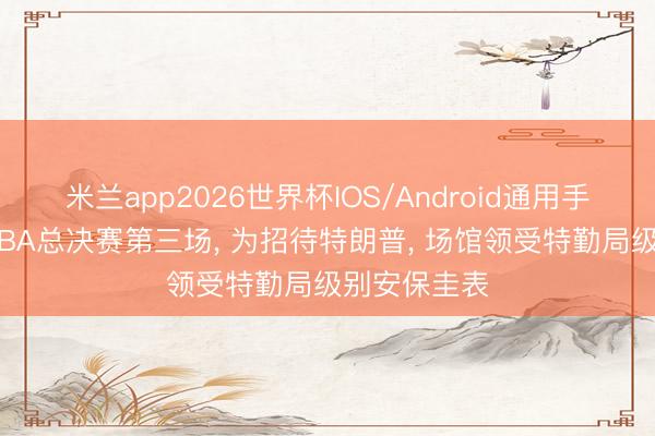 米兰app2026世界杯IOS/Android通用手机版下载 NBA总决赛第三场, 为招待特朗普, 场馆领受特勤局级别安保圭表