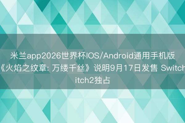 米兰app2026世界杯IOS/Android通用手机版下载 《火焰之纹章: 万缕千丝》说明9月17日发售 Switch2独占