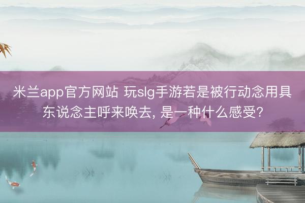 米兰app官方网站 玩slg手游若是被行动念用具东说念主呼来唤去， 是一种什么感受?