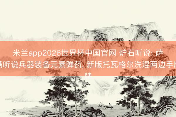 米兰app2026世界杯中国官网 炉石听说: 萨满听说兵器装备元素弹药， 新版托瓦格尔洗混两边手牌