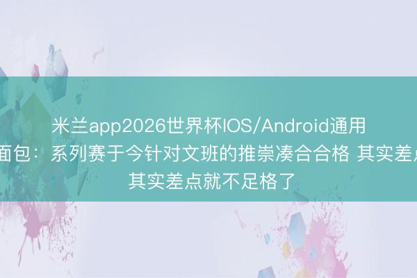 米兰app2026世界杯IOS/Android通用手机版下载 面包：系列赛于今针对文班的推崇凑合合格 其实差点就不足格了