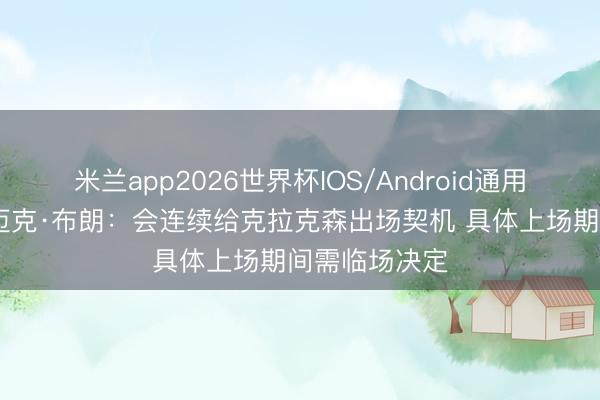米兰app2026世界杯IOS/Android通用手机版下载 迈克·布朗：会连续给克拉克森出场契机 具体上场期间需临场决定