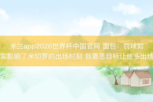 米兰app2026世界杯中国官网 面包：罚球如实影响了米切罗的出场时刻 我要思目标让他多出场