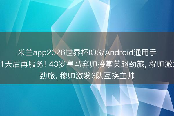 米兰app2026世界杯IOS/Android通用手机版下载 下课1天后再服务! 43岁皇马弃帅接掌英超劲旅, 穆帅激发3队互换主帅